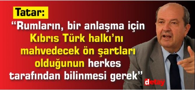 Tatar: “Rumların, bir anlaşma için Kıbrıs Türk halkı’nı mahvedecek ön şartları olduğunun herkes tarafından bilinmesi gerek”