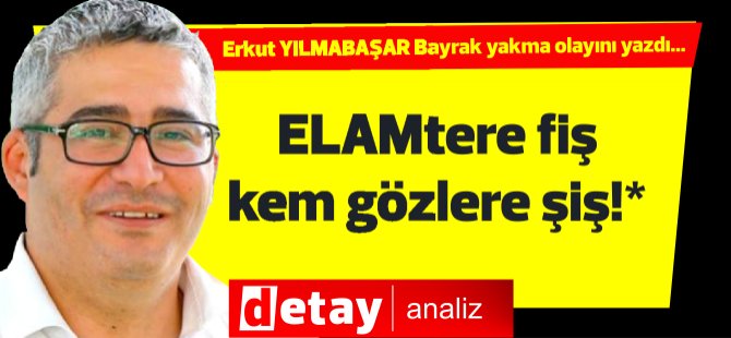 Erkut Yılmabaşar yazdı.. "ELAMtere fiş kem gözlere şiş!*"