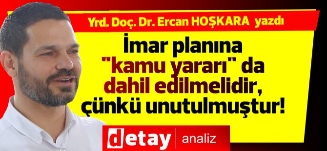 Yrd.Doç.Dr. Ercan Hoşkara yazdı... İmar planına "kamu yararı" da dahil edilmelidir, çünkü unutulmuştur!