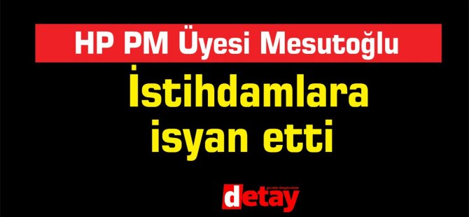 HP PM üyesi Mesutoglu İstihdamlara isyan etti