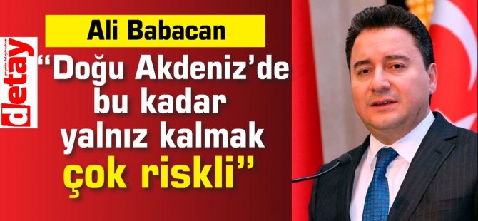 Ali Babacan: “Doğu Akdeniz’de bu kadar yalnız kalmak çok riskli”