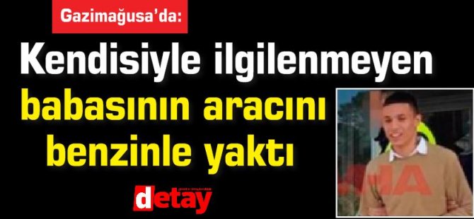 Kendisiyle ilgilenmeyen  babasının aracını benzinle yaktı