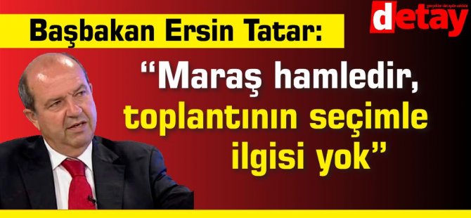 Tatar  “Maraş hamledir, toplantının seçimle ilgisi yok”