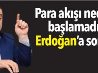 Para akışı neden başlamadı, Erdoğan’a sorun