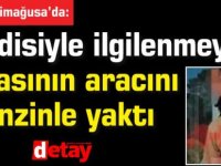 Kendisiyle ilgilenmeyen  babasının aracını benzinle yaktı