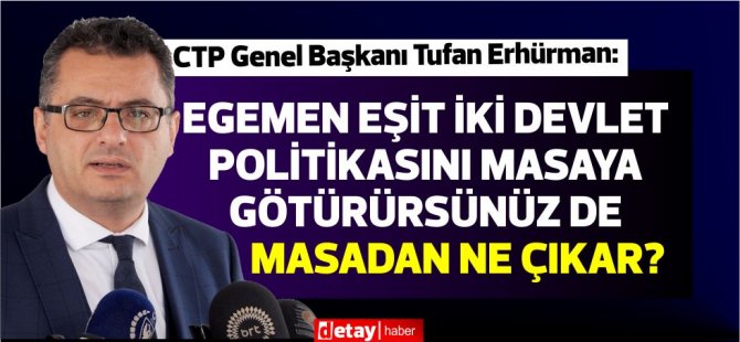 Erhürman:Egemen eşit iki devlet politikasını masaya götürürsünüz de masadan BMGK kararları çerçevesinde ne çıkar?