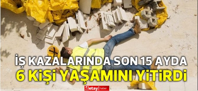 6 kişi iş kazası sonucu yaşamını yitirdi