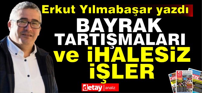 Erkut Yılmabaşar yazdı... Bayrak tartışmaları ve ihalesiz işler! - Vimarsana News