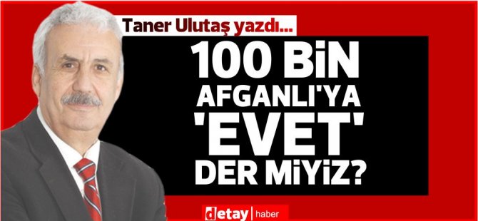 Taner Ulutaş yazdı... 100 bin Afganlı'ya  'Evet' der miyiz? - Vimarsana News