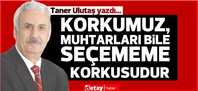 Taner Ulutaş yazdı... Korkumuz, Muhtarları bile seçememe korkusudur - Vimarsana News