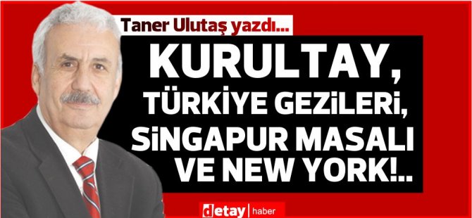 Taner Ulutaş yazdı.. Kurultay,Türkiye gezileri, Singapur Masalı ve New York!.. - Vimarsana News
