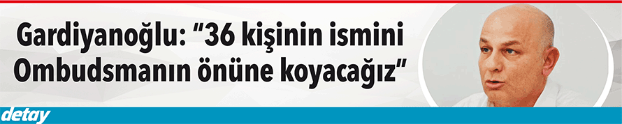 “36 kişinin ismini Ombudsmanın önüne koyacağız”