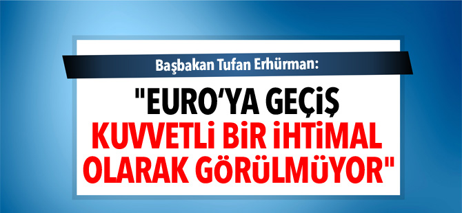 Erhürman: "Euro‘ya geçiş kuvvetli bir ihtimal olarak görülmüyor"
