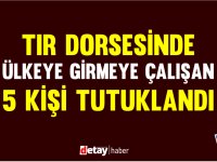 Tır dorsesinde ülkeye girmeye çalışan 5 kişi tutuklandı